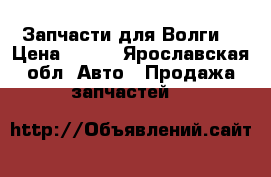 Запчасти для Волги  › Цена ­ 100 - Ярославская обл. Авто » Продажа запчастей   